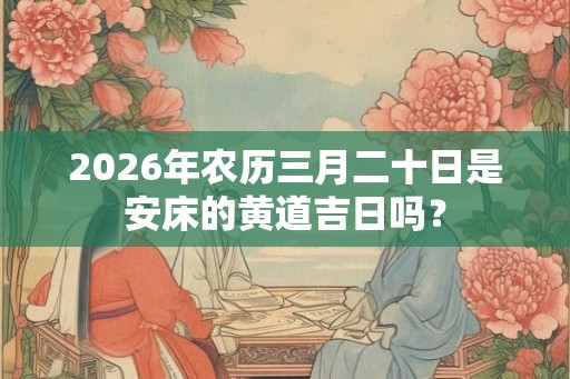 2026年农历三月二十日是安床的黄道吉日吗？