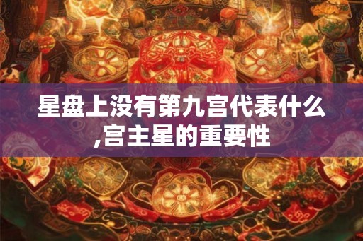 星盘上没有第九宫代表什么,宫主星的重要性 星盘上没有第九宫代表什么,宫主星的重要性