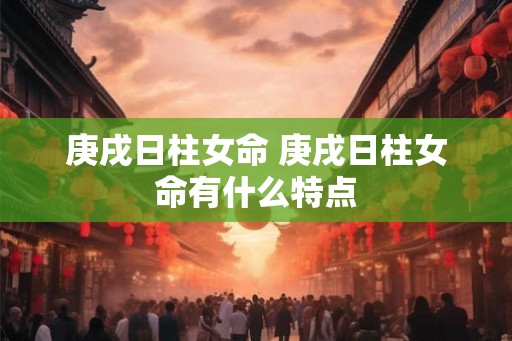 庚戌日柱女命 庚戌日柱女命有什么特点