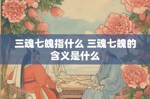 三魂七魄指什么 三魂七魄的含义是什么