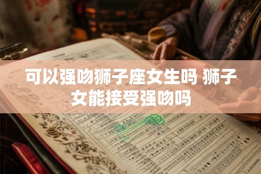 可以强吻狮子座女生吗 狮子女能接受强吻吗