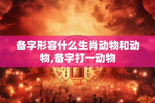 备字形容什么生肖动物和动物,备字打一动物 备字形容什么生肖动物和动物,备字打一动物