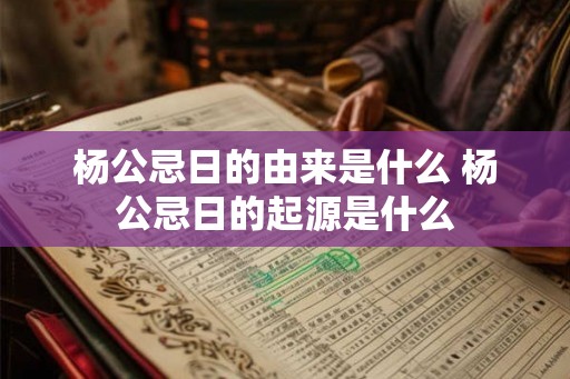 杨公忌日的由来是什么 杨公忌日的起源是什么