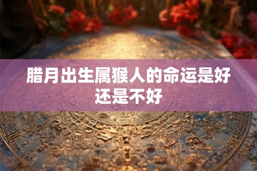 腊月出生属猴人的命运是好还是不好