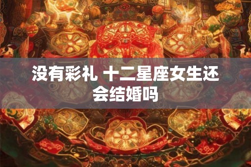 没有彩礼 十二星座女生还会结婚吗