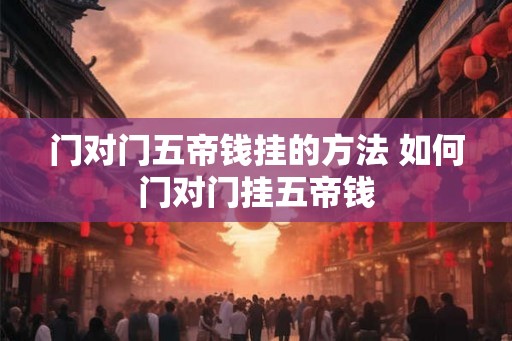 门对门五帝钱挂的方法 如何门对门挂五帝钱