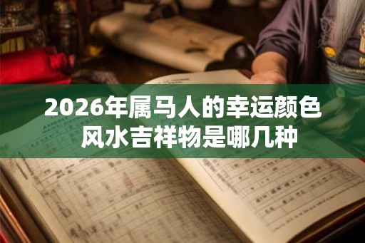 2026年属马人的幸运颜色  风水吉祥物是哪几种