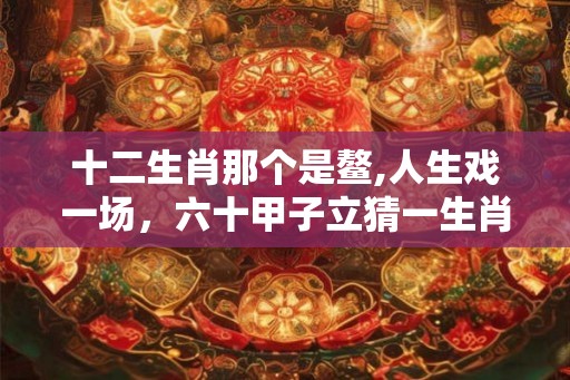 十二生肖那个是鳌,人生戏一场，六十甲子立猜一生肖