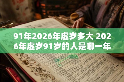 91年2026年虚岁多大 2026年虚岁91岁的人是哪一年出生的