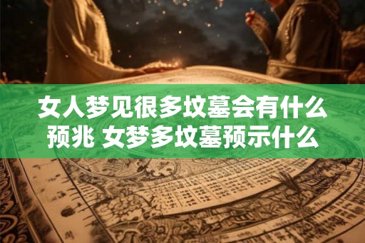 女人梦见很多坟墓会有什么预兆 女梦多坟墓预示什么