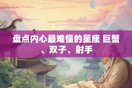 盘点内心最难懂的星座 巨蟹、双子、射手