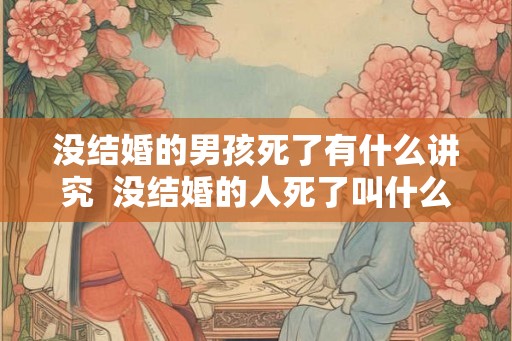 没结婚的男孩死了有什么讲究 没结婚的人死了叫什么 没结婚的男孩死了有什么讲究 没结婚的人死了叫什么