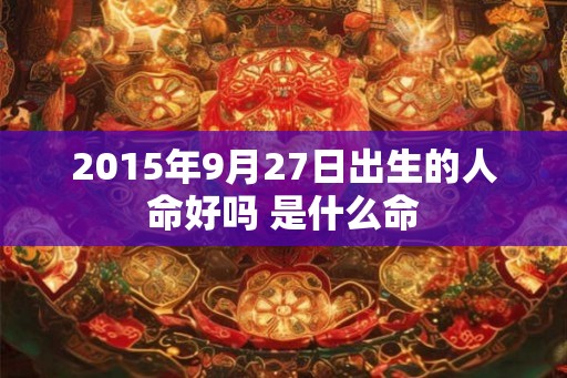 2015年9月27日出生的人命好吗 是什么命
