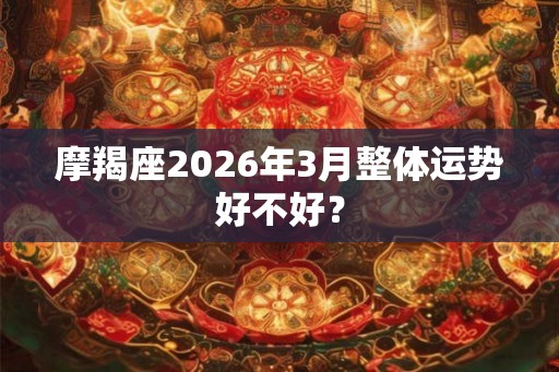 摩羯座2026年3月整体运势好不好？