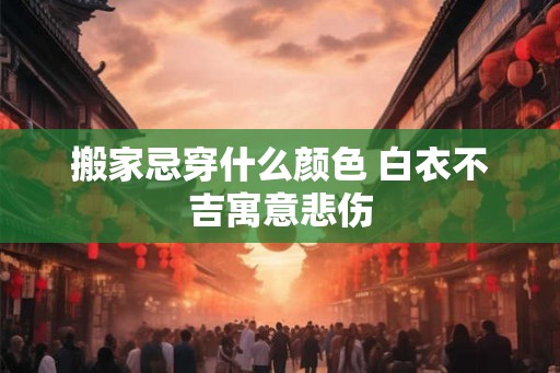 搬家忌穿什么颜色 白衣不吉寓意悲伤