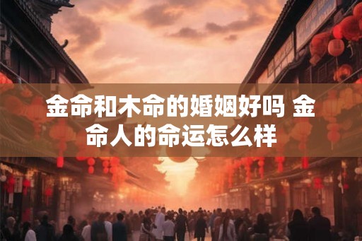 金命和木命的婚姻好吗 金命人的命运怎么样