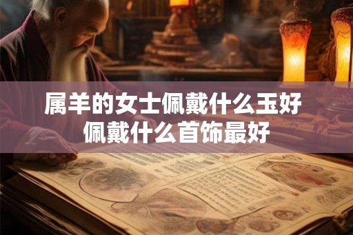 属羊的女士佩戴什么玉好 佩戴什么首饰最好