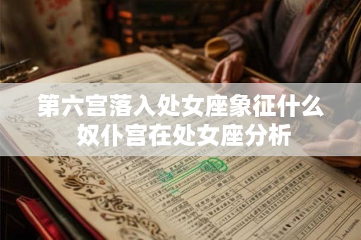 第六宫落入处女座象征什么 奴仆宫在处女座分析