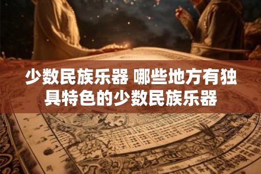 少数民族乐器 哪些地方有独具特色的少数民族乐器 少数民族乐器 哪些地方有独具特色的少数民族乐器