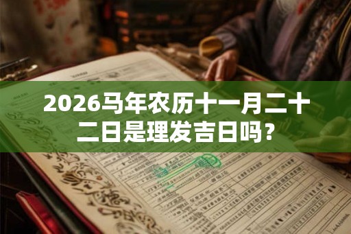 2026马年农历十一月二十二日是理发吉日吗？