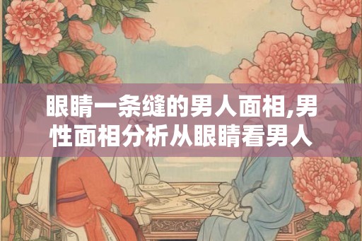 眼睛一条缝的男人面相,男性面相分析从眼睛看男人
