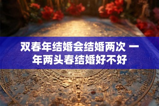 双春年结婚会结婚两次 一年两头春结婚好不好
