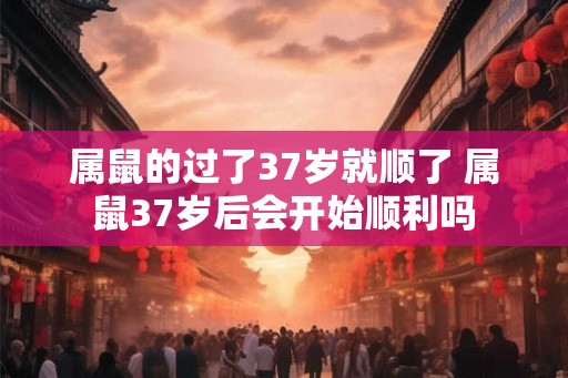 属鼠的过了37岁就顺了 属鼠37岁后会开始顺利吗