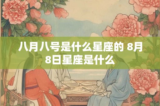 八月八号是什么星座的 8月8日星座是什么