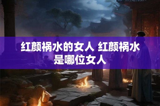 红颜祸水的女人 红颜祸水是哪位女人