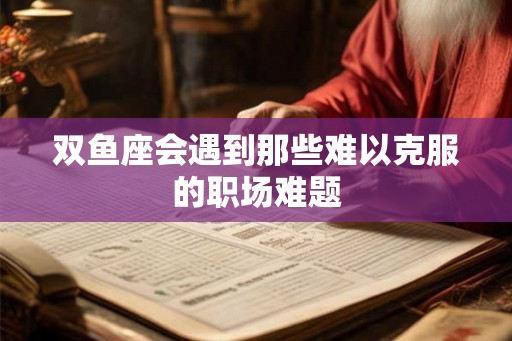 双鱼座会遇到那些难以克服的职场难题 双鱼座会遇到那些难以克服的职场难题