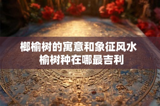 榔榆树的寓意和象征风水  榆树种在哪最吉利