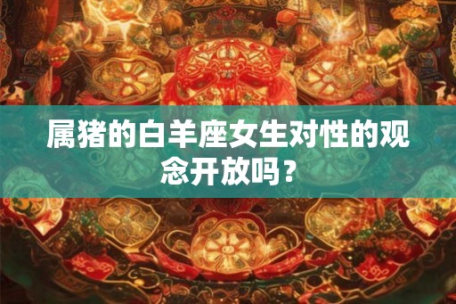 属猪的白羊座女生对性的观念开放吗？