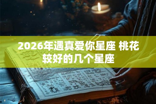 2026年遇真爱你星座 桃花较好的几个星座