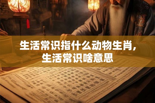 生活常识指什么动物生肖,生活常识啥意思