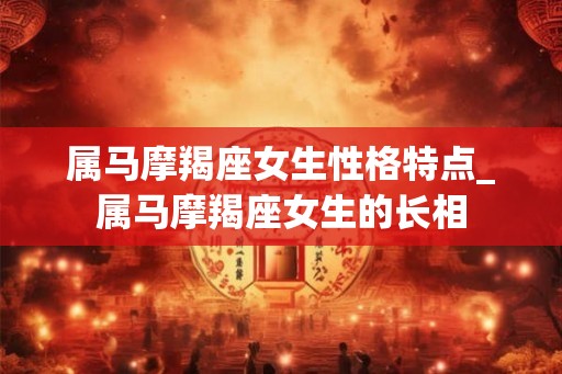 属马摩羯座女生性格特点_属马摩羯座女生的长相
