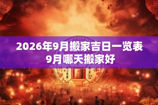 2026年9月搬家吉日一览表 9月哪天搬家好 2026年9月搬家吉日一览表 9月哪天搬家好