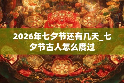 2026年七夕节还有几天_七夕节古人怎么度过