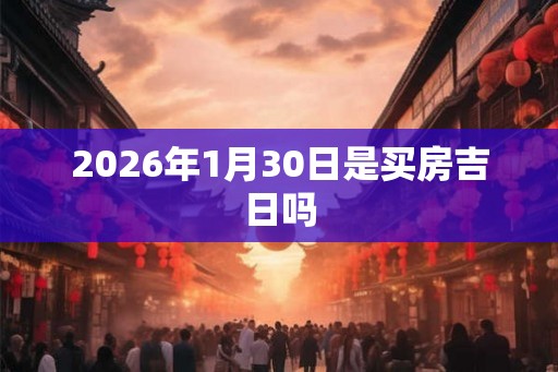 2026年1月30日是买房吉日吗