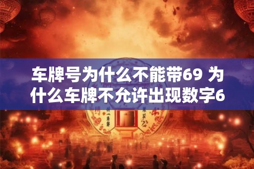 车牌号为什么不能带69 为什么车牌不允许出现数字69 车牌号为什么不能带69 为什么车牌不允许出现数字69