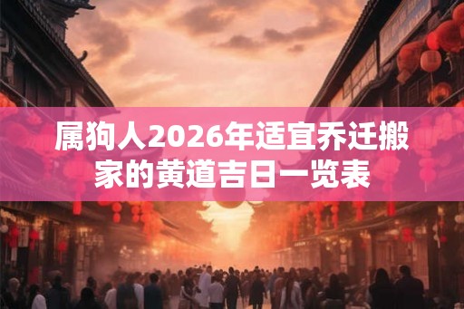 属狗人2026年适宜乔迁搬家的黄道吉日一览表