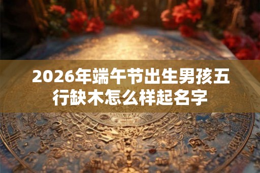 2026年端午节出生男孩五行缺木怎么样起名字