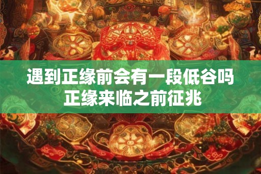 遇到正缘前会有一段低谷吗 正缘来临之前征兆