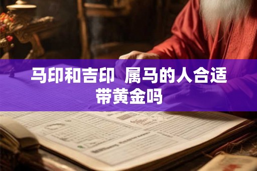 马印和吉印 属马的人合适带黄金吗 马印和吉印 属马的人合适带黄金吗