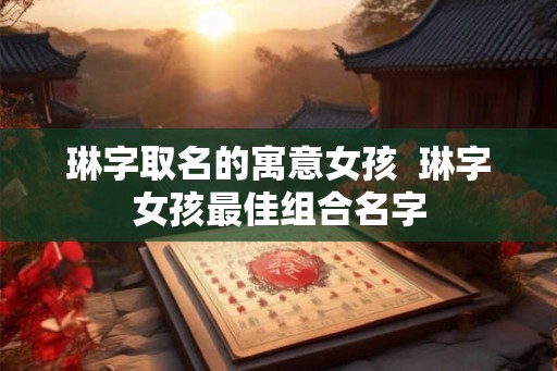 琳字取名的寓意女孩  琳字女孩最佳组合名字
