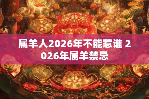 属羊人2026年不能惹谁 2026年属羊禁忌