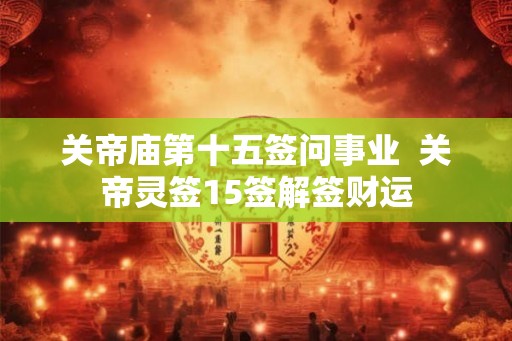 关帝庙第十五签问事业  关帝灵签15签解签财运