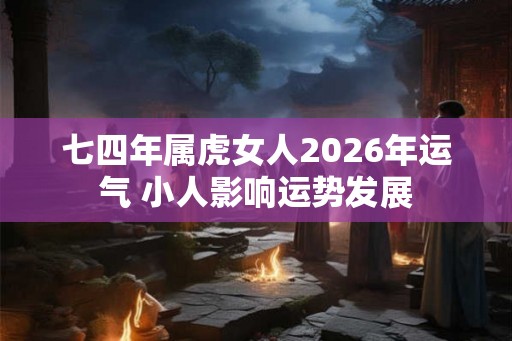 七四年属虎女人2026年运气 小人影响运势发展