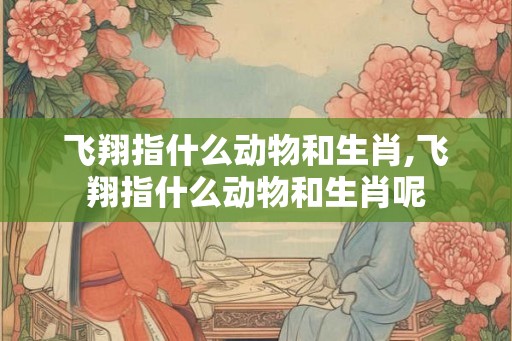 飞翔指什么动物和生肖,飞翔指什么动物和生肖呢
