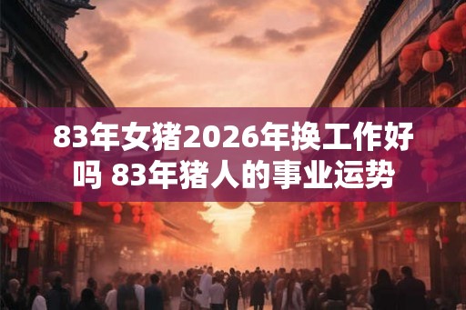 83年女猪2026年换工作好吗 83年猪人的事业运势 83年女猪2026年换工作好吗 83年猪人的事业运势