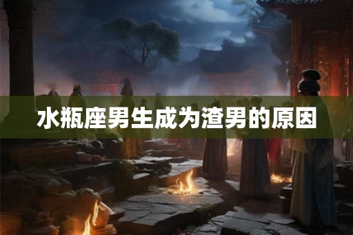 水瓶座男生成为渣男的原因